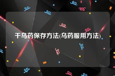 干乌药保存方法(乌药服用方法)