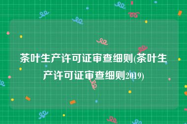 茶叶生产许可证审查细则(茶叶生产许可证审查细则2019)