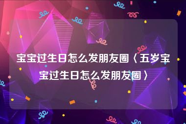 宝宝过生日怎么发朋友圈〈五岁宝宝过生日怎么发朋友圈〉