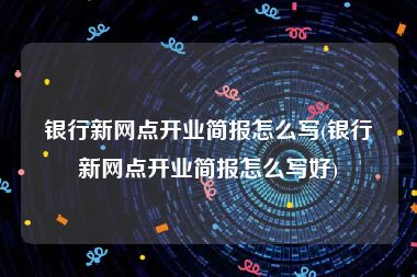 银行新网点开业简报怎么写(银行新网点开业简报怎么写好)