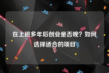 在上班多年后创业是否晚？如何选择适合的项目