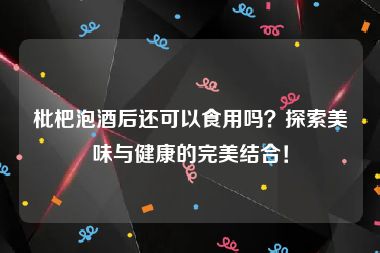 枇杷泡酒后还可以食用吗？探索美味与健康的完美结合！