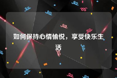 如何保持心情愉悦，享受快乐生活