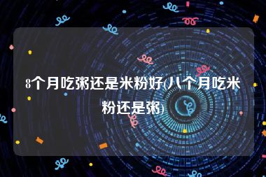 8个月吃粥还是米粉好(八个月吃米粉还是粥)