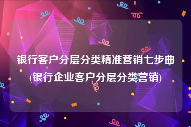 银行客户分层分类精准营销七步曲(银行企业客户分层分类营销)