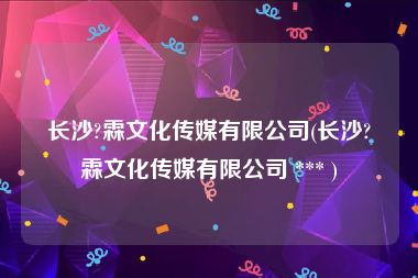 长沙?霖文化传媒有限公司(长沙?霖文化传媒有限公司 *** )