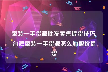 童装一手货源批发零售提货技巧,台湾童装一手货源怎么加盟价提货