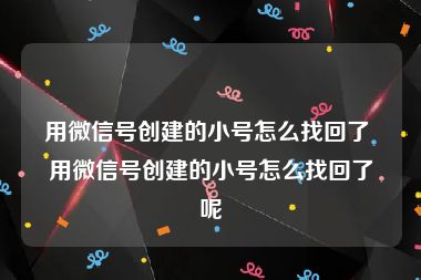 用微信号创建的小号怎么找回了 用微信号创建的小号怎么找回了呢