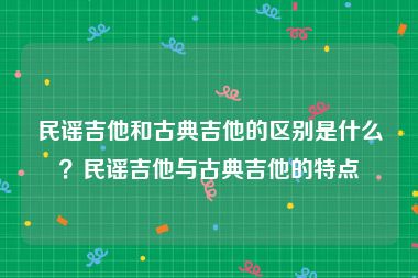 民谣吉他和古典吉他的区别是什么？民谣吉他与古典吉他的特点