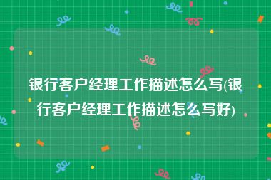 银行客户经理工作描述怎么写(银行客户经理工作描述怎么写好)