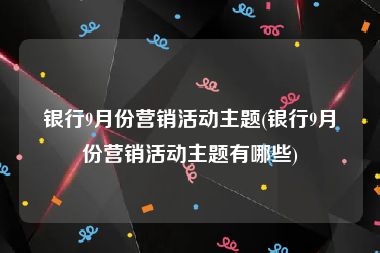 银行9月份营销活动主题(银行9月份营销活动主题有哪些)