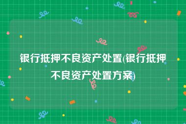 银行抵押不良资产处置(银行抵押不良资产处置方案)