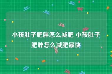 小孩肚子肥胖怎么减肥 小孩肚子肥胖怎么减肥最快