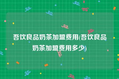 吾饮良品奶茶加盟费用(吾饮良品奶茶加盟费用多少)