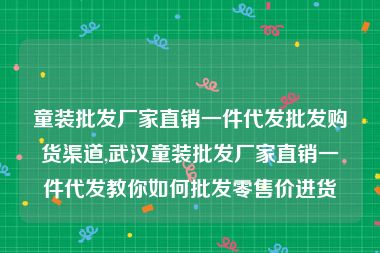 童装批发厂家直销一件代发批发购货渠道,武汉童装批发厂家直销一件代发教你如何批发零售价进货