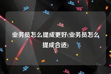 业务员怎么提成更好(业务员怎么提成合适)