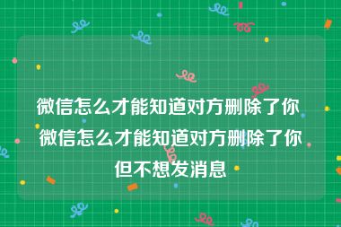 微信怎么才能知道对方删除了你 微信怎么才能知道对方删除了你但不想发消息