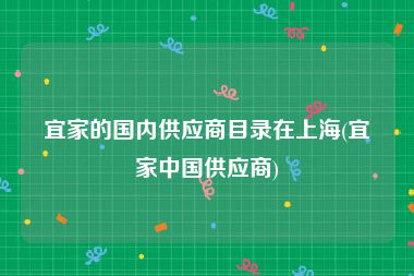 宜家的国内供应商目录在上海(宜家中国供应商)