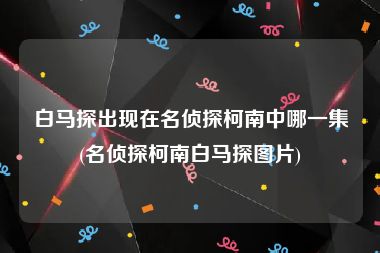 白马探出现在名侦探柯南中哪一集(名侦探柯南白马探图片)