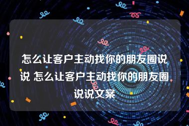 怎么让客户主动找你的朋友圈说说 怎么让客户主动找你的朋友圈说说文案