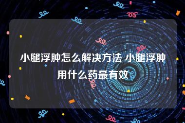 小腿浮肿怎么解决方法 小腿浮肿用什么药最有效