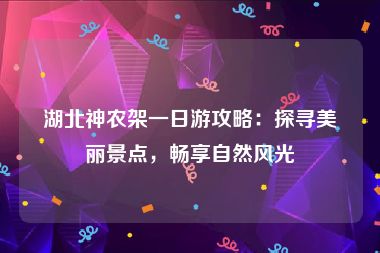 湖北神农架一日游攻略：探寻美丽景点，畅享自然风光