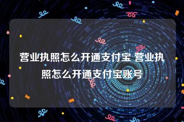 营业执照怎么开通支付宝 营业执照怎么开通支付宝账号