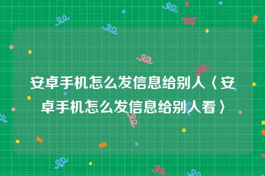 安卓手机怎么发信息给别人〈安卓手机怎么发信息给别人看〉