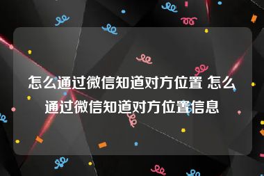 怎么通过微信知道对方位置 怎么通过微信知道对方位置信息