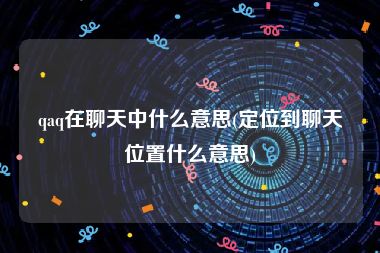 qaq在聊天中什么意思(定位到聊天位置什么意思)