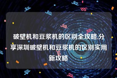 破壁机和豆浆机的区别全攻略,分享深圳破壁机和豆浆机的区别实用新攻略