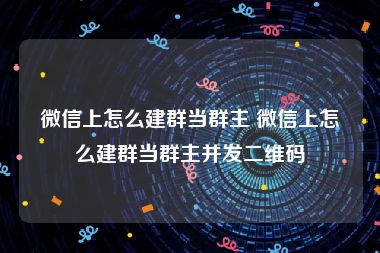 微信上怎么建群当群主 微信上怎么建群当群主并发二维码