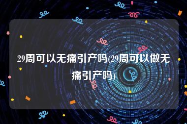 29周可以无痛引产吗(29周可以做无痛引产吗)