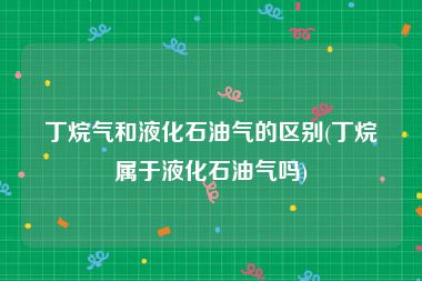 丁烷气和液化石油气的区别(丁烷属于液化石油气吗)