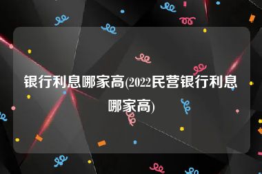 银行利息哪家高(2022民营银行利息哪家高)