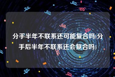 分手半年不联系还可能复合吗(分手后半年不联系还会复合吗)