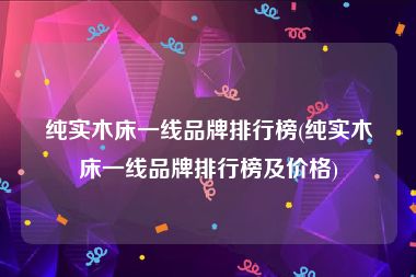 纯实木床一线品牌排行榜(纯实木床一线品牌排行榜及价格)