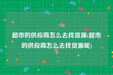 超市的供应商怎么去找货源(超市的供应商怎么去找货源呢)