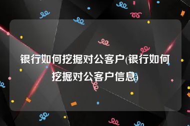 银行如何挖掘对公客户(银行如何挖掘对公客户信息)