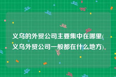 义乌的外贸公司主要集中在哪里(义乌外贸公司一般都在什么地方)