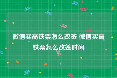 微信买高铁票怎么改签 微信买高铁票怎么改签时间