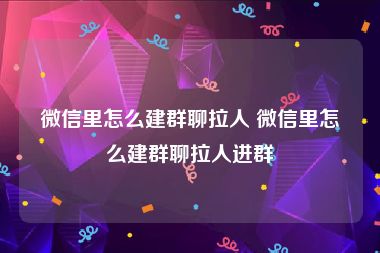 微信里怎么建群聊拉人 微信里怎么建群聊拉人进群