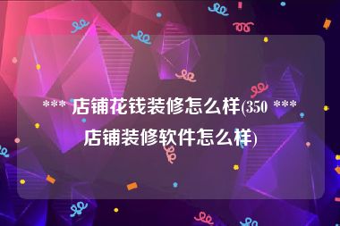  *** 店铺花钱装修怎么样(350 *** 店铺装修软件怎么样)