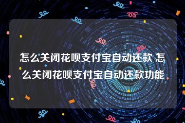 怎么关闭花呗支付宝自动还款 怎么关闭花呗支付宝自动还款功能