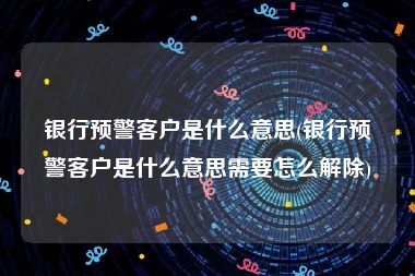 银行预警客户是什么意思(银行预警客户是什么意思需要怎么解除)