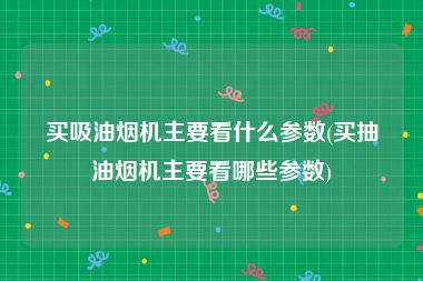 买吸油烟机主要看什么参数(买抽油烟机主要看哪些参数)