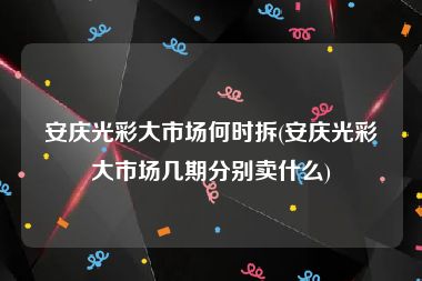 安庆光彩大市场何时拆(安庆光彩大市场几期分别卖什么)