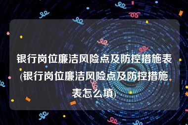 银行岗位廉洁风险点及防控措施表(银行岗位廉洁风险点及防控措施表怎么填)