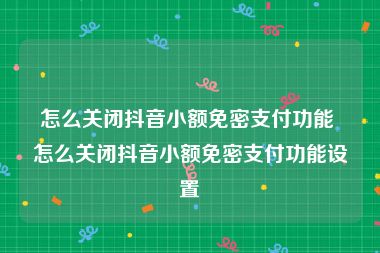 怎么关闭抖音小额免密支付功能 怎么关闭抖音小额免密支付功能设置