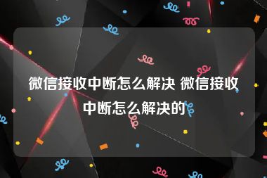 微信接收中断怎么解决 微信接收中断怎么解决的